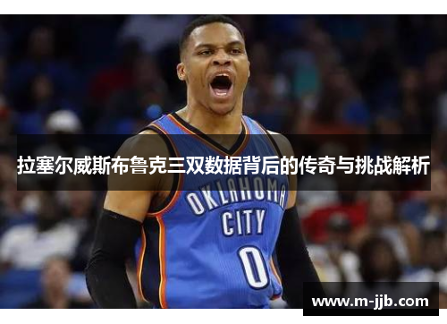 拉塞尔威斯布鲁克三双数据背后的传奇与挑战解析