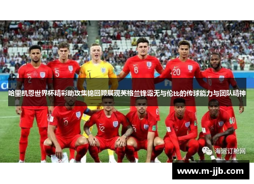 哈里凯恩世界杯精彩助攻集锦回顾展现英格兰锋霸无与伦比的传球能力与团队精神
