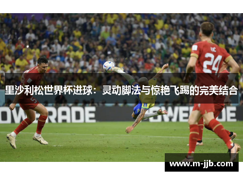 里沙利松世界杯进球：灵动脚法与惊艳飞踢的完美结合