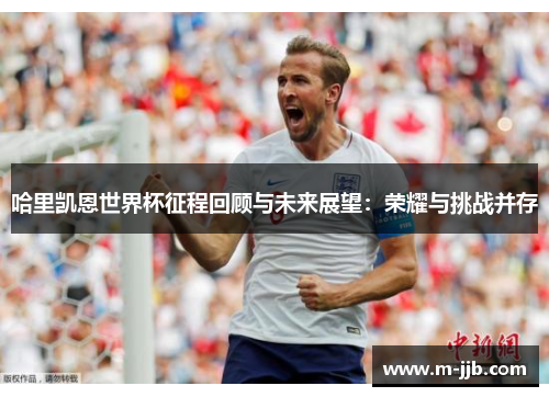 哈里凯恩世界杯征程回顾与未来展望：荣耀与挑战并存