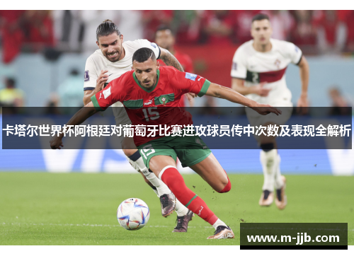 卡塔尔世界杯阿根廷对葡萄牙比赛进攻球员传中次数及表现全解析