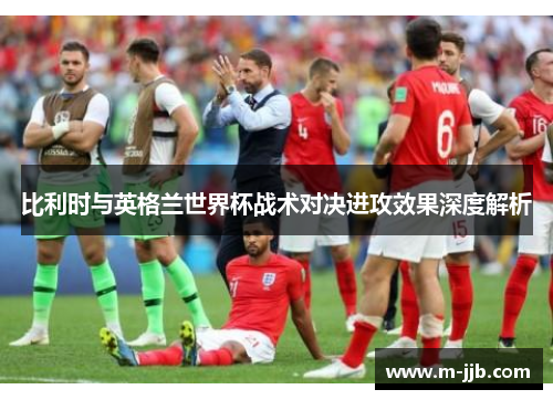 比利时与英格兰世界杯战术对决进攻效果深度解析