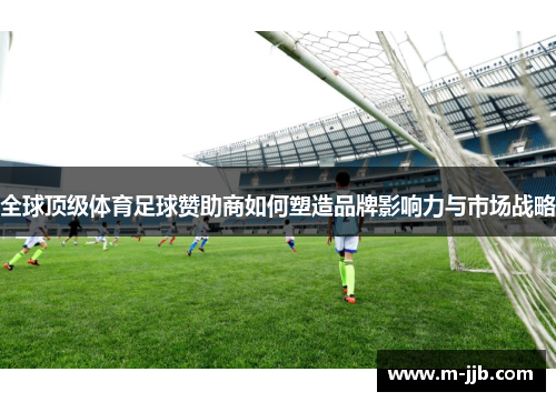 全球顶级体育足球赞助商如何塑造品牌影响力与市场战略