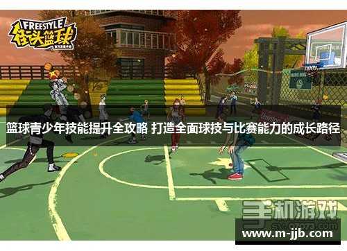 篮球青少年技能提升全攻略 打造全面球技与比赛能力的成长路径