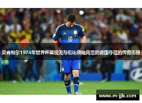 贝肯鲍尔1974年世界杯展现无与伦比领袖风范助德国夺冠的传奇历程