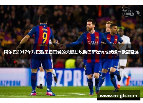 阿尔巴2017年对巴黎圣日耳曼的关键助攻助巴萨逆转成就经典欧冠奇迹