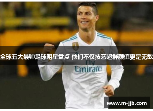 全球五大最帅足球明星盘点 他们不仅技艺超群颜值更是无敌