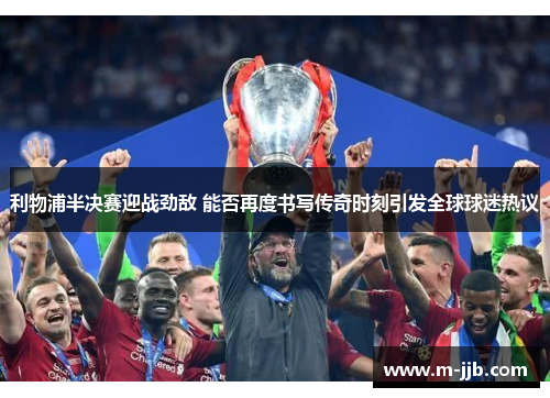 利物浦半决赛迎战劲敌 能否再度书写传奇时刻引发全球球迷热议