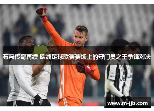 布冯传奇再续 欧洲足球联赛赛场上的守门员之王争锋对决