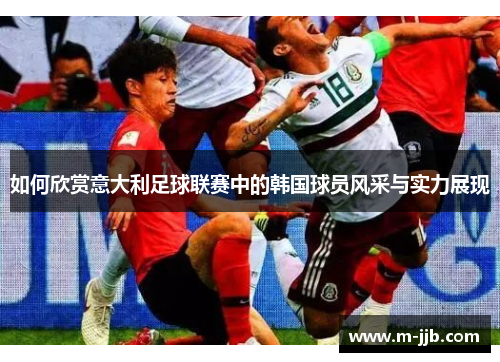 如何欣赏意大利足球联赛中的韩国球员风采与实力展现