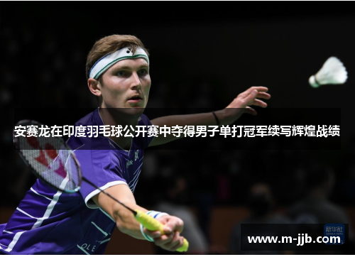 安赛龙在印度羽毛球公开赛中夺得男子单打冠军续写辉煌战绩