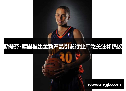斯蒂芬·库里推出全新产品引发行业广泛关注和热议