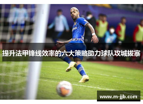 提升法甲锋线效率的六大策略助力球队攻城拔寨