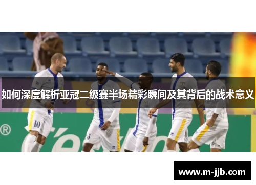 如何深度解析亚冠二级赛半场精彩瞬间及其背后的战术意义
