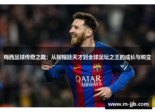 梅西足球传奇之路：从阿根廷天才到全球足坛之王的成长与蜕变