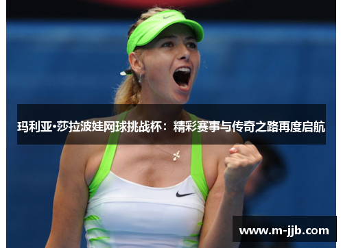 玛利亚·莎拉波娃网球挑战杯：精彩赛事与传奇之路再度启航