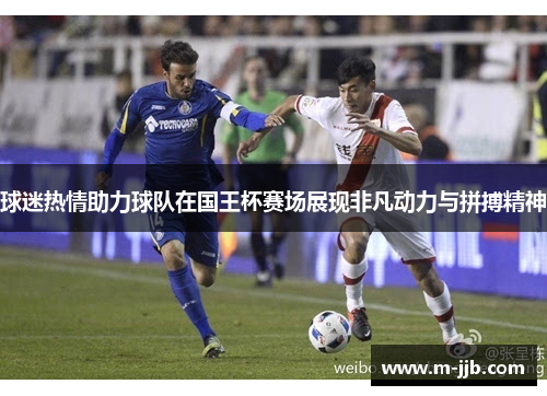 球迷热情助力球队在国王杯赛场展现非凡动力与拼搏精神