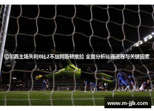 切尔西主场失利0比2不敌阿斯顿维拉 全面分析比赛进程与关键因素
