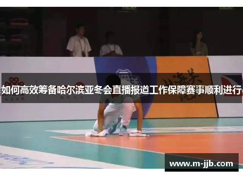 如何高效筹备哈尔滨亚冬会直播报道工作保障赛事顺利进行