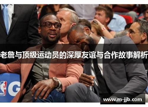 老詹与顶级运动员的深厚友谊与合作故事解析