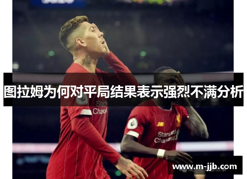 图拉姆为何对平局结果表示强烈不满分析