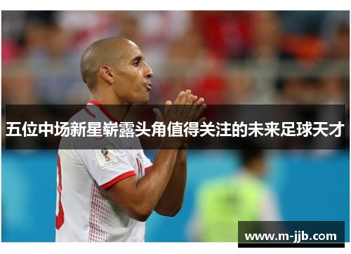 五位中场新星崭露头角值得关注的未来足球天才