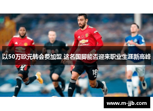 以50万欧元转会费加盟 这名国脚能否迎来职业生涯新高峰