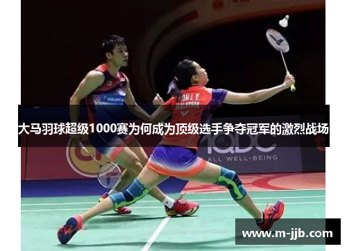 大马羽球超级1000赛为何成为顶级选手争夺冠军的激烈战场