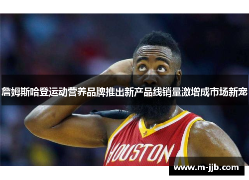 詹姆斯哈登运动营养品牌推出新产品线销量激增成市场新宠
