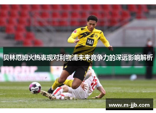 贝林厄姆火热表现对利物浦未来竞争力的深远影响解析
