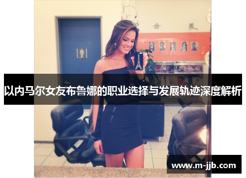 以内马尔女友布鲁娜的职业选择与发展轨迹深度解析