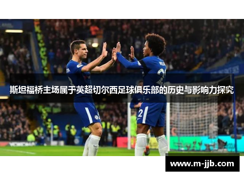 斯坦福桥主场属于英超切尔西足球俱乐部的历史与影响力探究