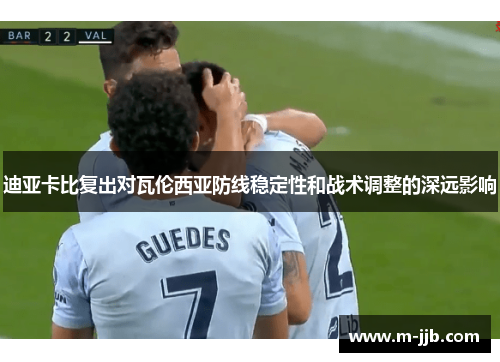 迪亚卡比复出对瓦伦西亚防线稳定性和战术调整的深远影响
