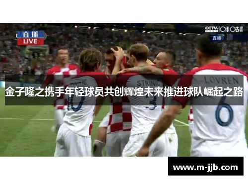 金子隆之携手年轻球员共创辉煌未来推进球队崛起之路