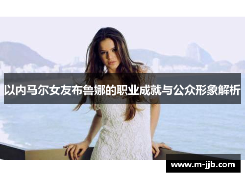 以内马尔女友布鲁娜的职业成就与公众形象解析