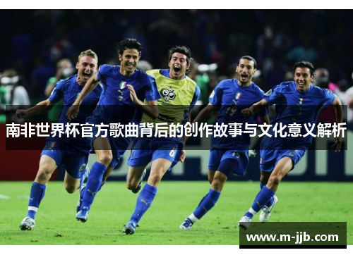 南非世界杯官方歌曲背后的创作故事与文化意义解析