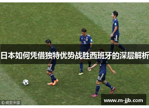 日本如何凭借独特优势战胜西班牙的深层解析