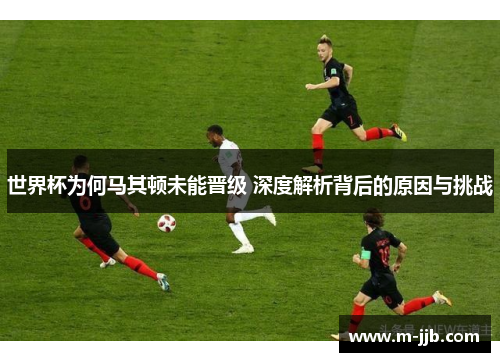 世界杯为何马其顿未能晋级 深度解析背后的原因与挑战
