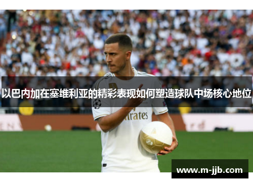 以巴内加在塞维利亚的精彩表现如何塑造球队中场核心地位