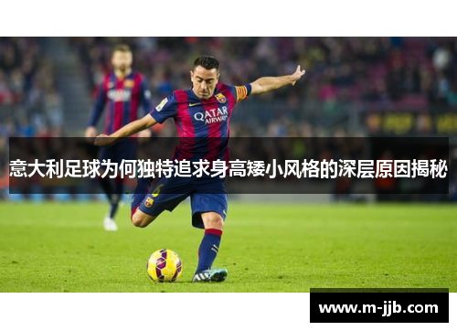 意大利足球为何独特追求身高矮小风格的深层原因揭秘