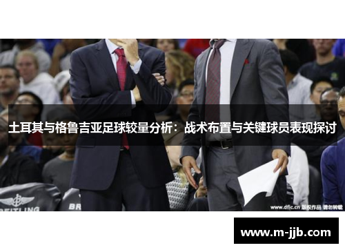 土耳其与格鲁吉亚足球较量分析：战术布置与关键球员表现探讨