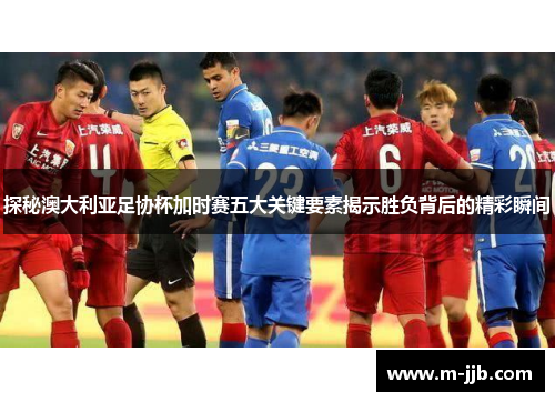 探秘澳大利亚足协杯加时赛五大关键要素揭示胜负背后的精彩瞬间