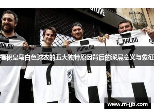 揭秘皇马白色球衣的五大独特原因背后的深层意义与象征