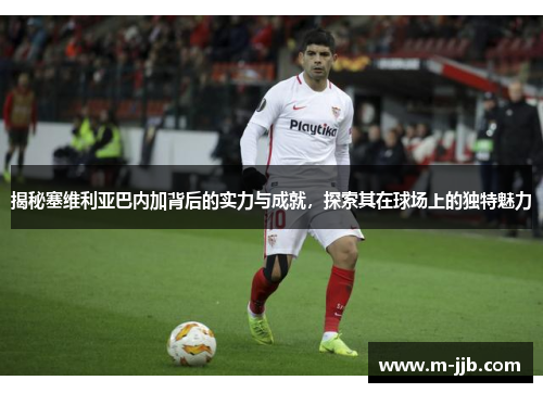 揭秘塞维利亚巴内加背后的实力与成就，探索其在球场上的独特魅力