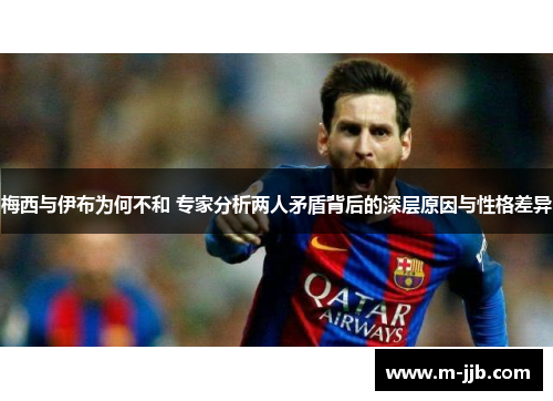 梅西与伊布为何不和 专家分析两人矛盾背后的深层原因与性格差异